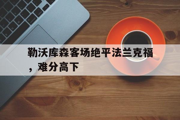 欧博官网入口-勒沃库森对法兰克福历史战绩